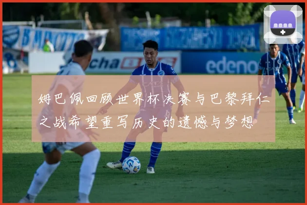 姆巴佩回顾世界杯决赛与巴黎拜仁之战希望重写历史的遗憾与梦想