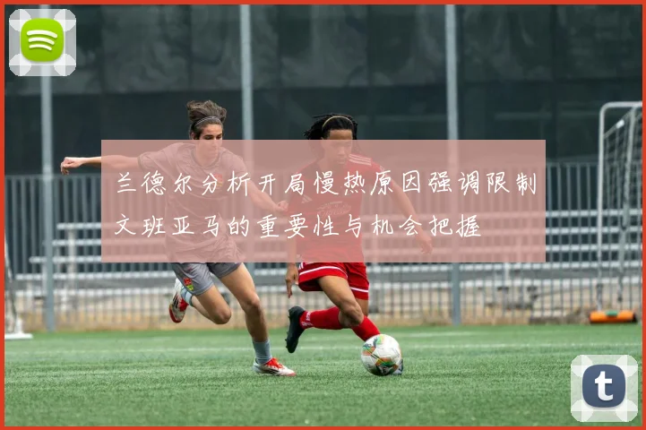 兰德尔分析开局慢热原因强调限制文班亚马的重要性与机会把握