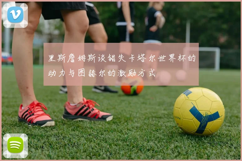 里斯詹姆斯谈错失卡塔尔世界杯的动力与图赫尔的激励方式