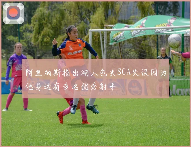 阿里纳斯指出湖人包夹SGA失误因为他身边有多名优秀射手