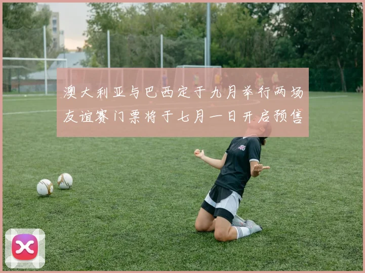 澳大利亚与巴西定于九月举行两场友谊赛门票将于七月一日开启预售