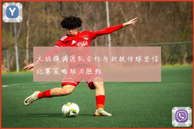 文班强调团队合作与积极传球坚信比赛策略助力胜利