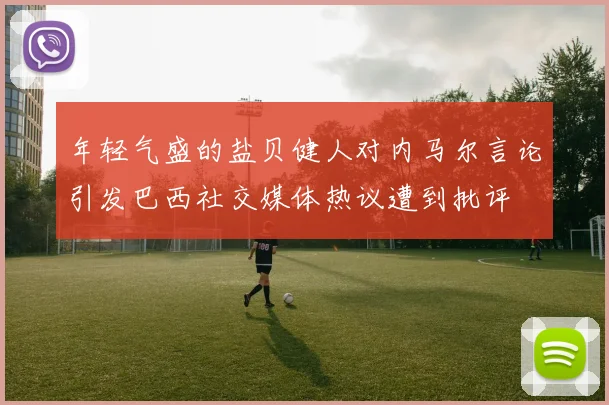 年轻气盛的盐贝健人对内马尔言论引发巴西社交媒体热议遭到批评