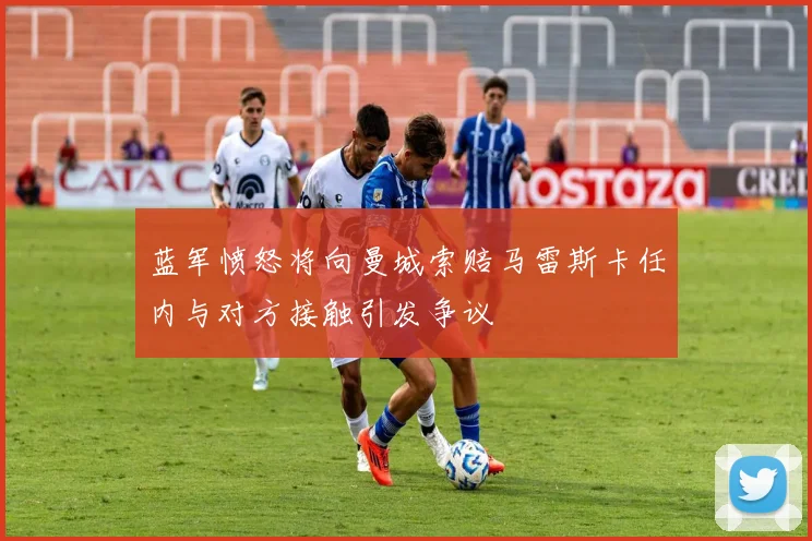 蓝军愤怒将向曼城索赔马雷斯卡任内与对方接触引发争议