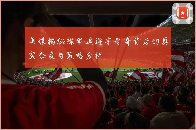 美媒揭秘绿军追逐字母哥背后的真实态度与策略分析