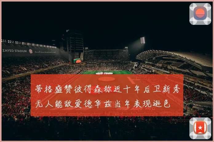 蒂格盛赞彼得森称近十年后卫新秀无人能敌爱德华兹当年表现逊色