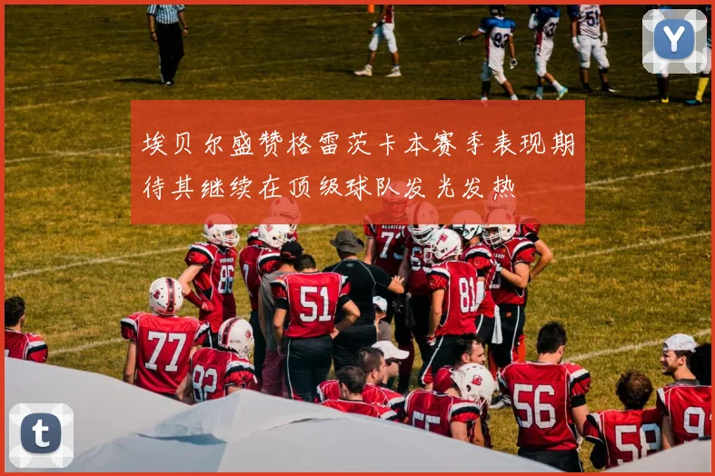 埃贝尔盛赞格雷茨卡本赛季表现期待其继续在顶级球队发光发热