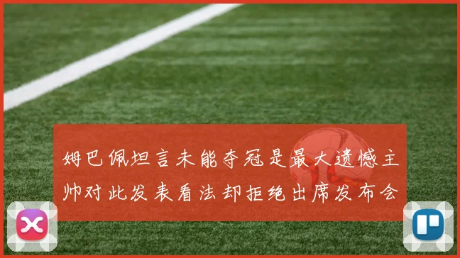 姆巴佩坦言未能夺冠是最大遗憾主帅对此发表看法却拒绝出席发布会