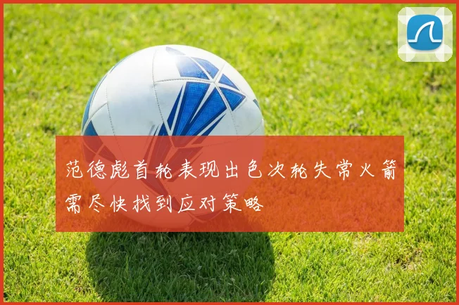 范德彪首轮表现出色次轮失常火箭需尽快找到应对策略