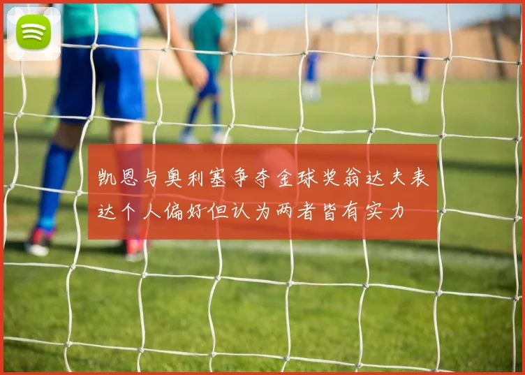 凯恩与奥利塞争夺金球奖翁达夫表达个人偏好但认为两者皆有实力