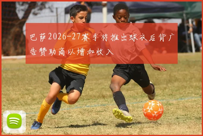 巴萨2026-27赛季将推出球衣后背广告赞助商以增加收入