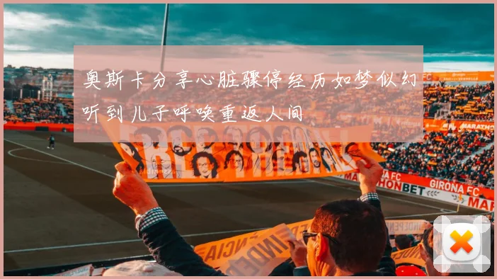 奥斯卡分享心脏骤停经历如梦似幻听到儿子呼唤重返人间