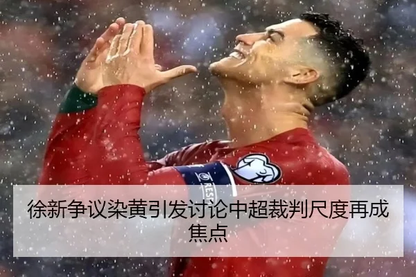 徐新争议染黄引发讨论中超裁判尺度再成焦点